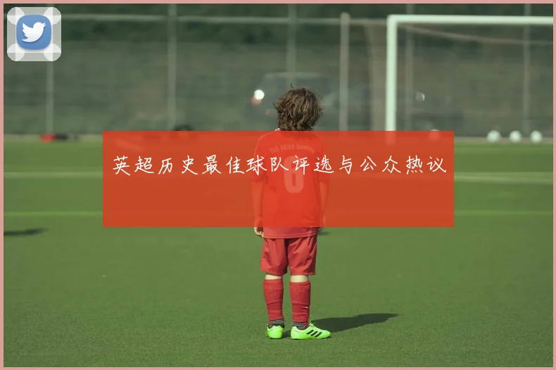 英超历史最佳球队评选与公众热议
