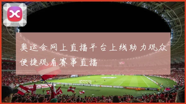 奥运会网上直播平台上线助力观众便捷观看赛事直播