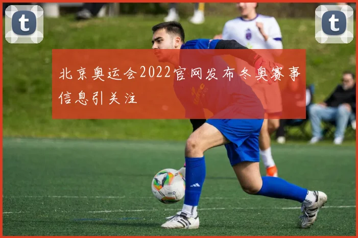 北京奥运会2022官网发布冬奥赛事信息引关注