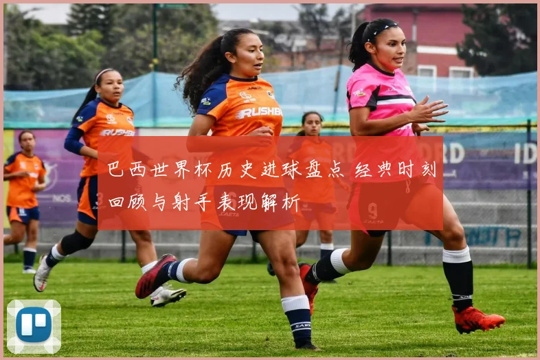 巴西世界杯历史进球盘点 经典时刻回顾与射手表现解析