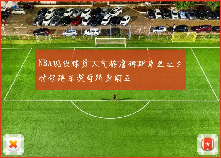 NBA现役球员人气榜詹姆斯库里杜兰特领跑东契奇跻身前五