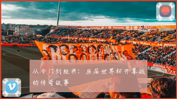 从冷门到经典：历届世界杯开幕战的传奇故事