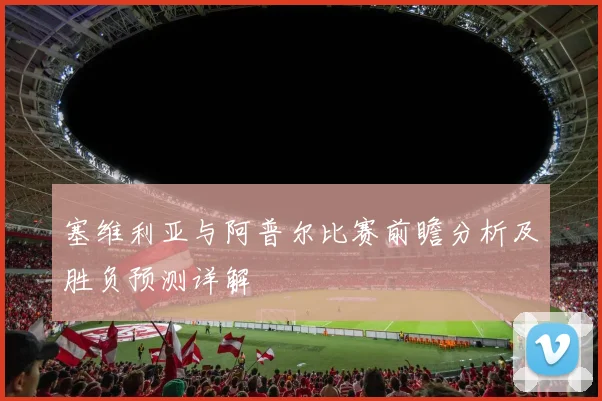 塞维利亚与阿普尔比赛前瞻分析及胜负预测详解