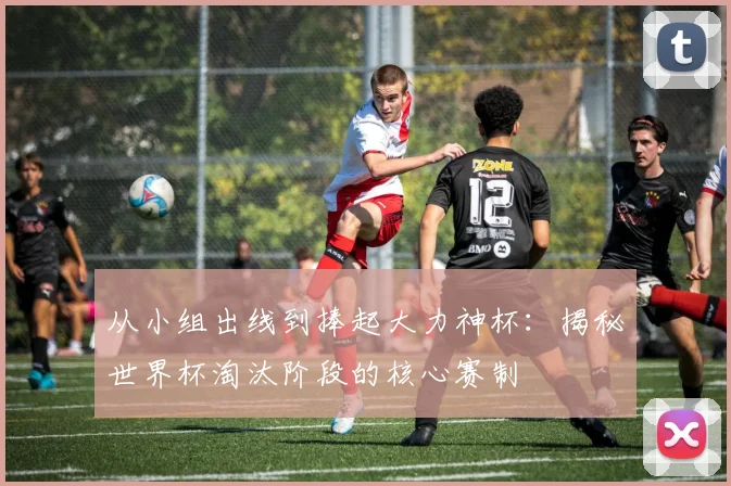 从小组出线到捧起大力神杯：揭秘世界杯淘汰阶段的核心赛制