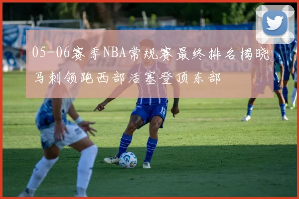 05-06赛季NBA常规赛最终排名揭晓马刺领跑西部活塞登顶东部