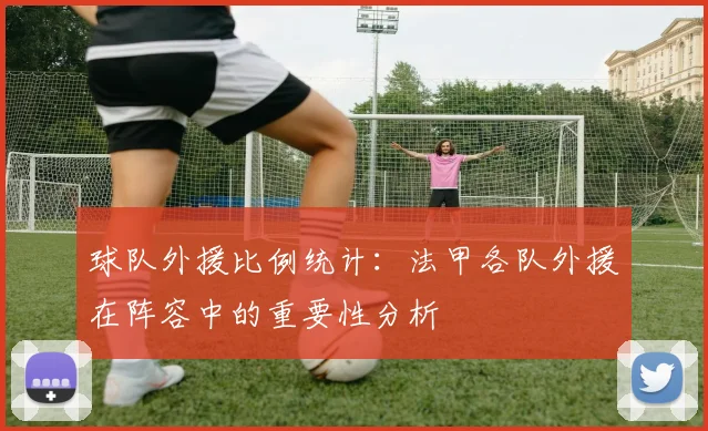 球队外援比例统计：法甲各队外援在阵容中的重要性分析