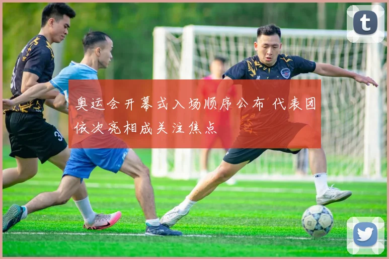 奥运会开幕式入场顺序公布 代表团依次亮相成关注焦点