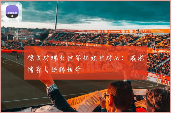 德国对瑞典世界杯经典对决：战术博弈与逆转传奇