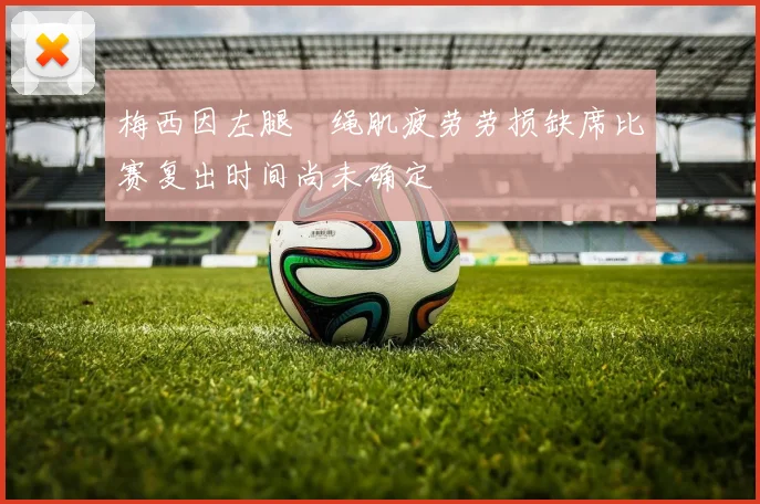 梅西因左腿腘绳肌疲劳劳损缺席比赛复出时间尚未确定
